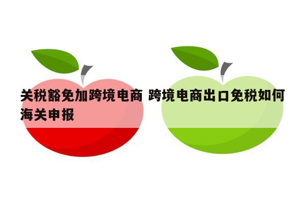 关税豁免加跨境电商 跨境电商出口免税如何海关申报