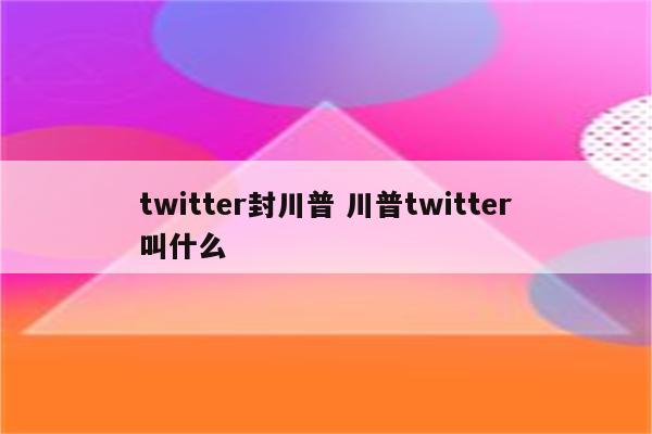 twitter封川普 川普twitter叫什么