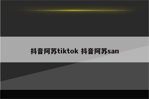 抖音阿苏tiktok 抖音阿苏san