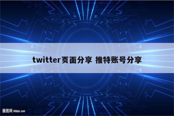 详细阅读:twitter页面分享 推特账号分享 twitter页面分享 推特账号分享