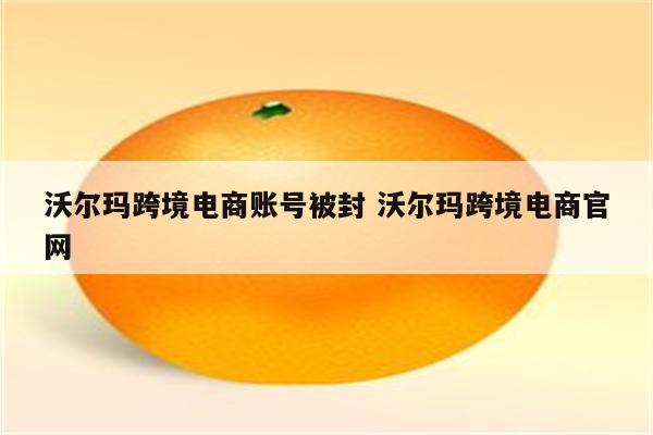 沃尔玛跨境电商账号被封 沃尔玛跨境电商官网
