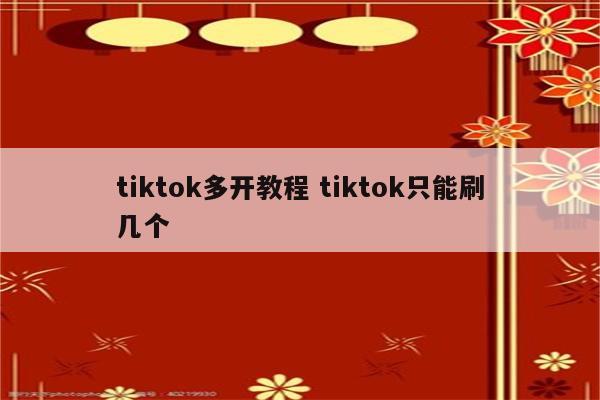 tiktok多开教程 tiktok只能刷几个