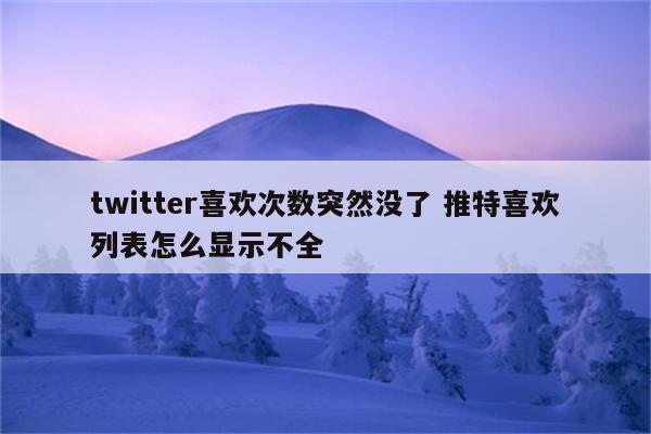 twitter喜欢次数突然没了 推特喜欢列表怎么显示不全
