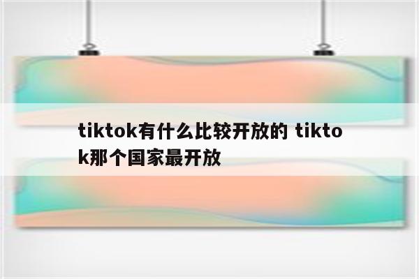 tiktok有什么比较开放的 tiktok那个国家最开放