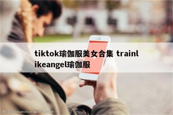 tiktok瑜伽服美女合集 trainlikeangel瑜伽服