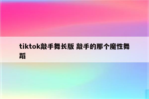 tiktok敲手舞长版 敲手的那个魔性舞蹈