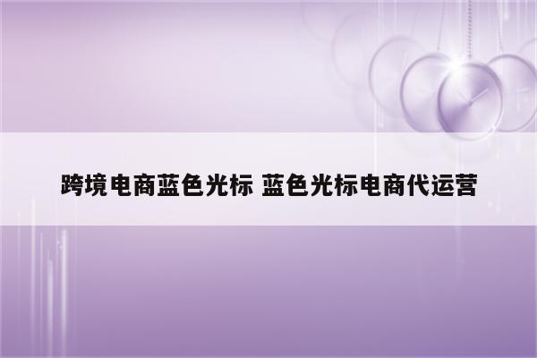 跨境电商蓝色光标 蓝色光标电商代运营
