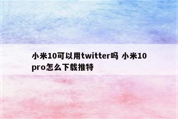 小米10可以用twitter吗 小米10pro怎么下载推特