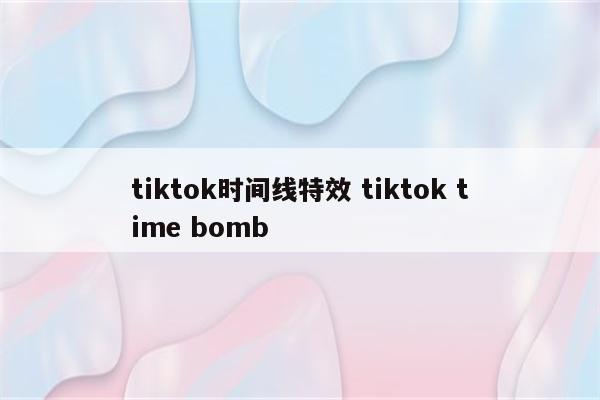tiktok时间线特效 tiktok time bomb