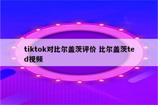 tiktok对比尔盖茨评价 比尔盖茨ted视频