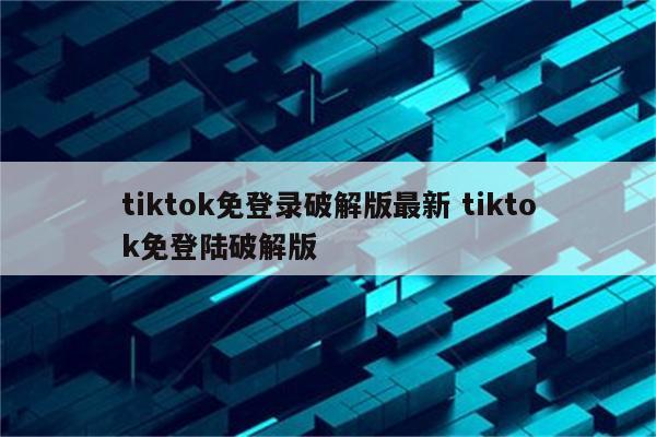 tiktok免登录破解版最新 tiktok免登陆破解版