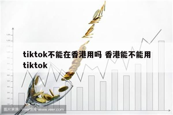 tiktok不能在香港用吗 香港能不能用tiktok