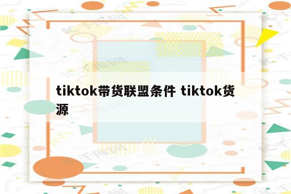 tiktok带货联盟条件 tiktok货源