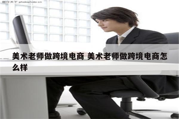 美术老师做跨境电商 美术老师做跨境电商怎么样