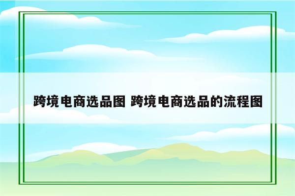 跨境电商选品图 跨境电商选品的流程图