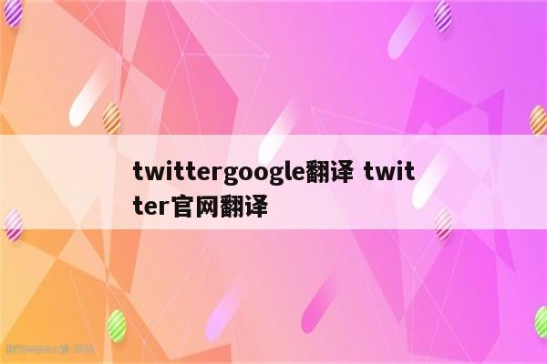 twittergoogle翻译 twitter官网翻译