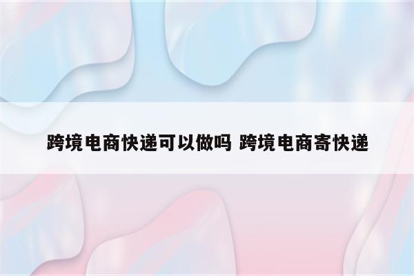 跨境电商快递可以做吗 跨境电商寄快递