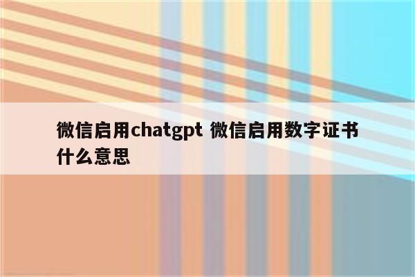 微信启用chatgpt 微信启用数字证书什么意思
