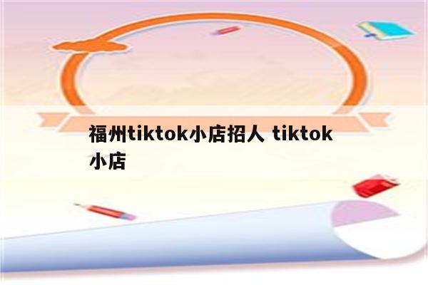 福州tiktok小店招人 tiktok 小店