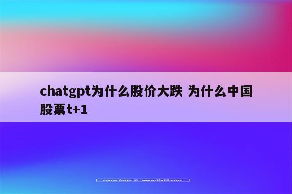 chatgpt为什么股价大跌 为什么中国股票t+1