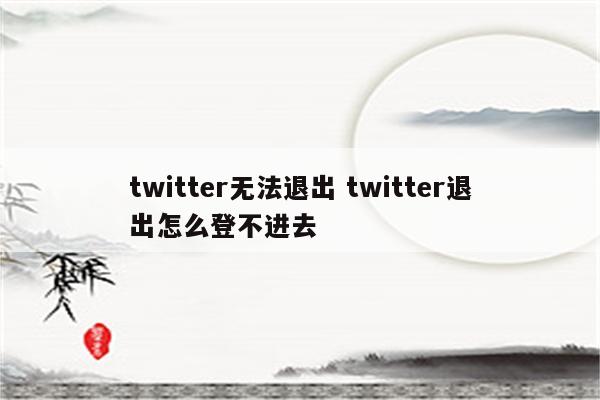 twitter无法退出 twitter退出怎么登不进去