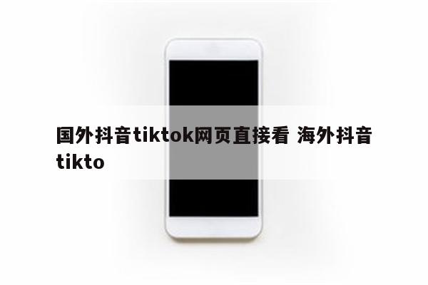 国外抖音tiktok网页直接看 海外抖音tikto