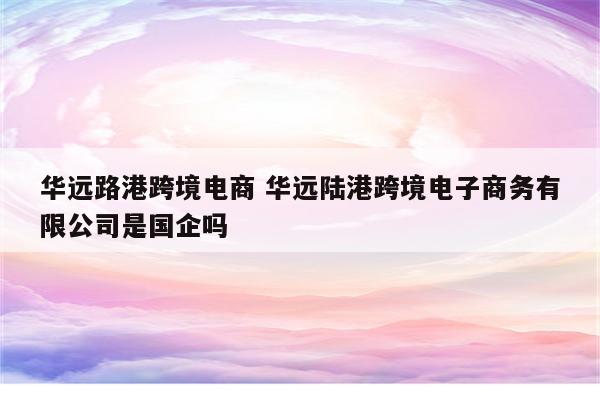 华远路港跨境电商 华远陆港跨境电子商务有限公司是国企吗