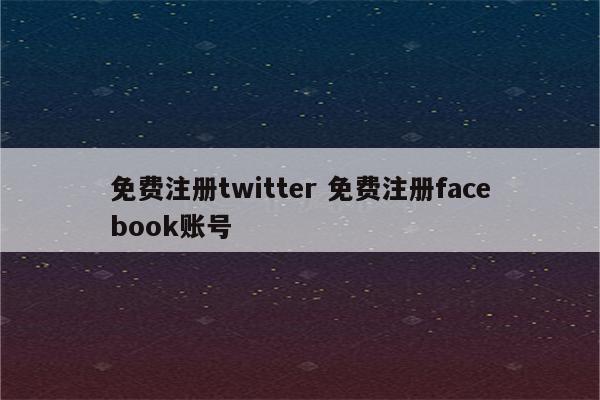 免费注册twitter 免费注册facebook账号
