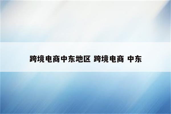 跨境电商中东地区 跨境电商 中东