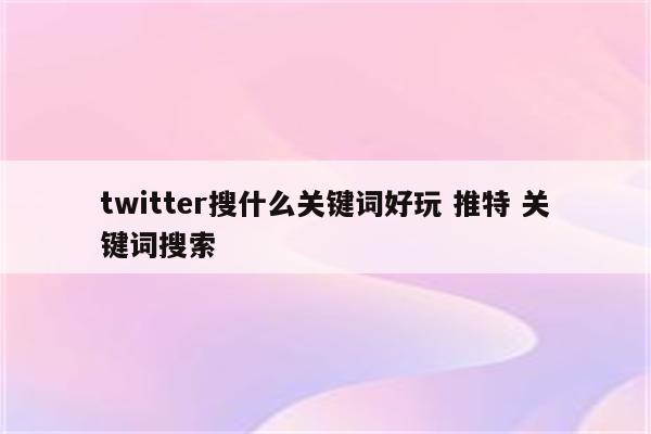 twitter搜什么关键词好玩 推特 关键词搜索