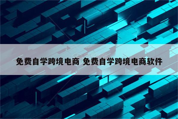 免费自学跨境电商 免费自学跨境电商软件