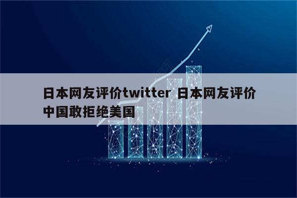 日本网友评价twitter 日本网友评价中国敢拒绝美国