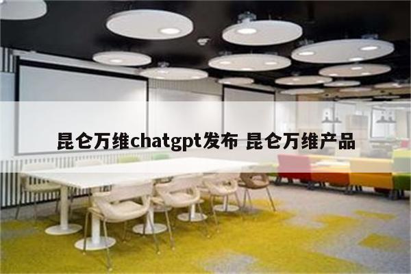 昆仑万维chatgpt发布 昆仑万维产品