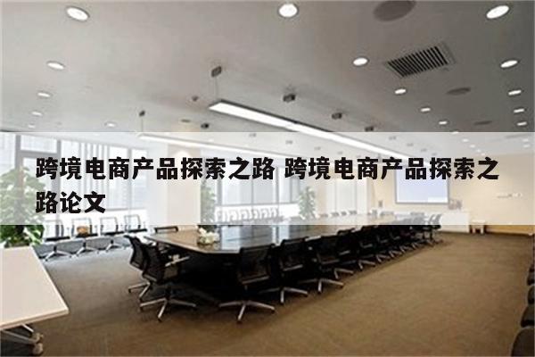 跨境电商产品探索之路 跨境电商产品探索之路论文