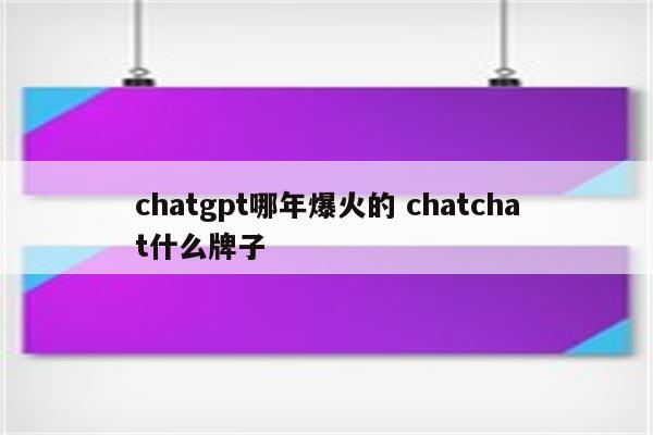 chatgpt哪年爆火的 chatchat什么牌子