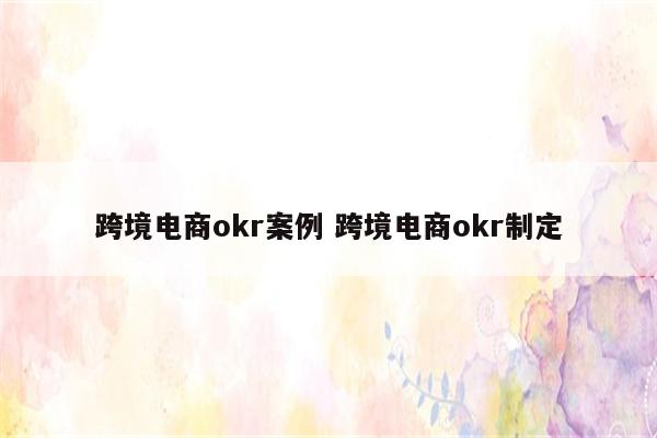 跨境电商okr案例 跨境电商okr制定