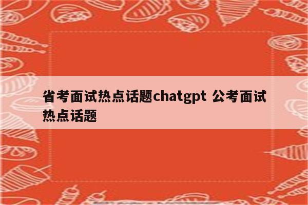 省考面试热点话题chatgpt 公考面试热点话题