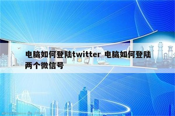 电脑如何登陆twitter 电脑如何登陆两个微信号