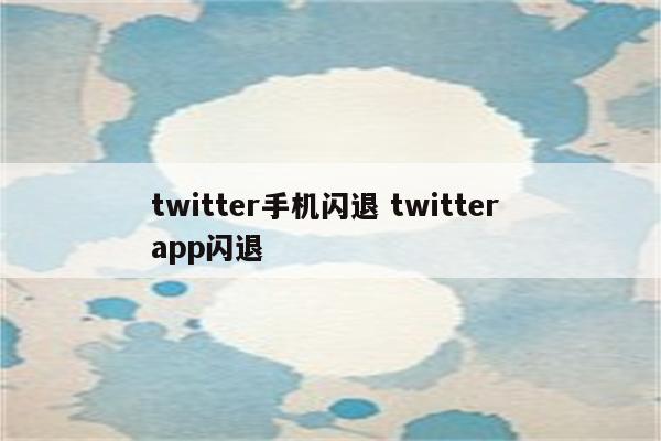 twitter手机闪退 twitter app闪退