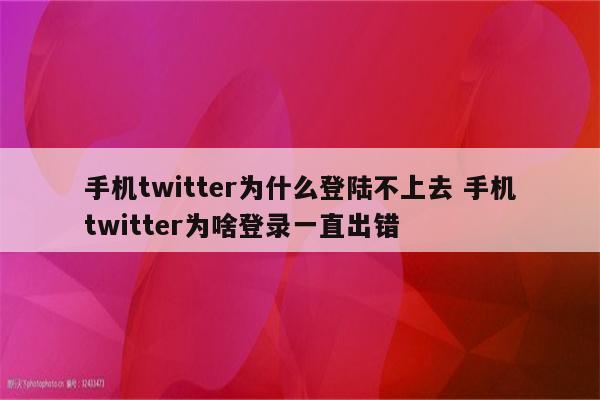 手机twitter为什么登陆不上去 手机twitter为啥登录一直出错