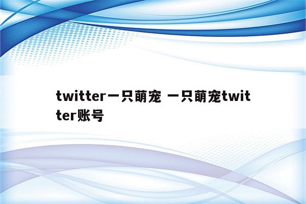 twitter一只萌宠 一只萌宠twitter账号
