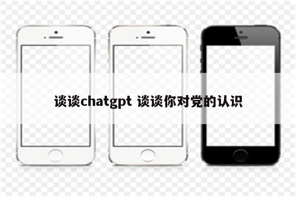 谈谈chatgpt 谈谈你对党的认识