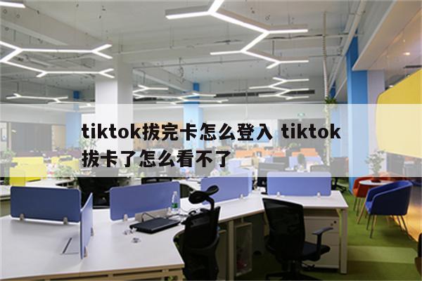 tiktok拔完卡怎么登入 tiktok拔卡了怎么看不了