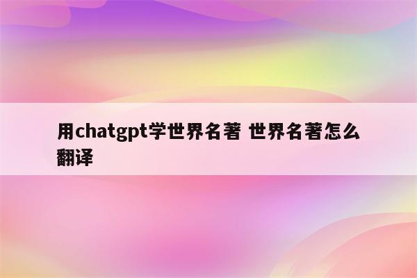 用chatgpt学世界名著 世界名著怎么翻译