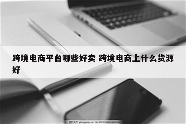 跨境电商平台哪些好卖 跨境电商上什么货源好