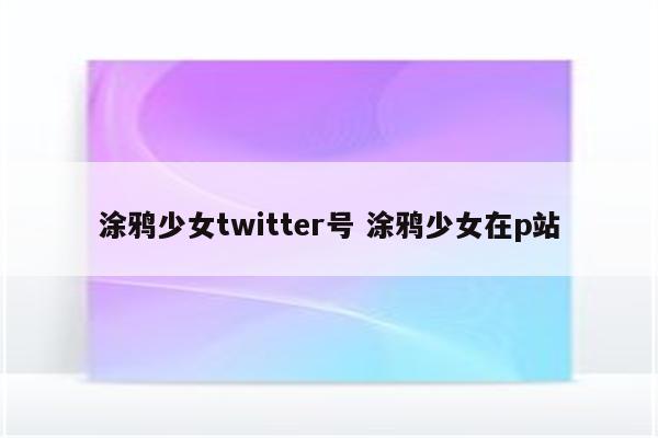 涂鸦少女twitter号 涂鸦少女在p站