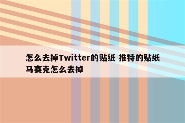 怎么去掉Twitter的贴纸 推特的贴纸马赛克怎么去掉
