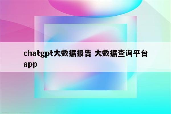 chatgpt大数据报告 大数据查询平台app