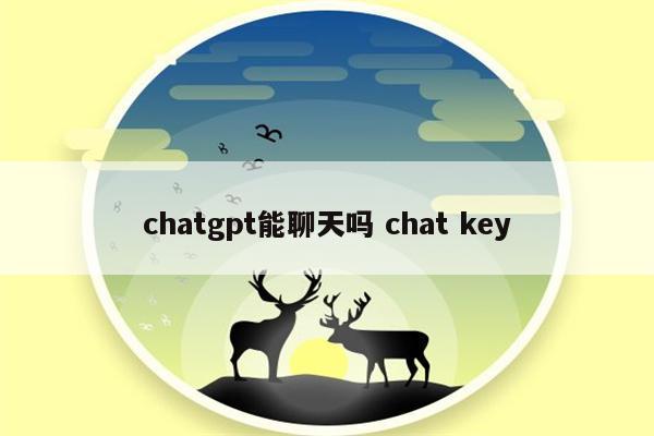 chatgpt能聊天吗 chat key