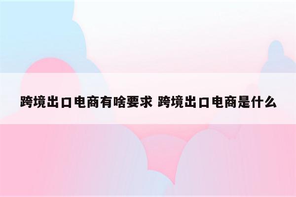 跨境出口电商有啥要求 跨境出口电商是什么